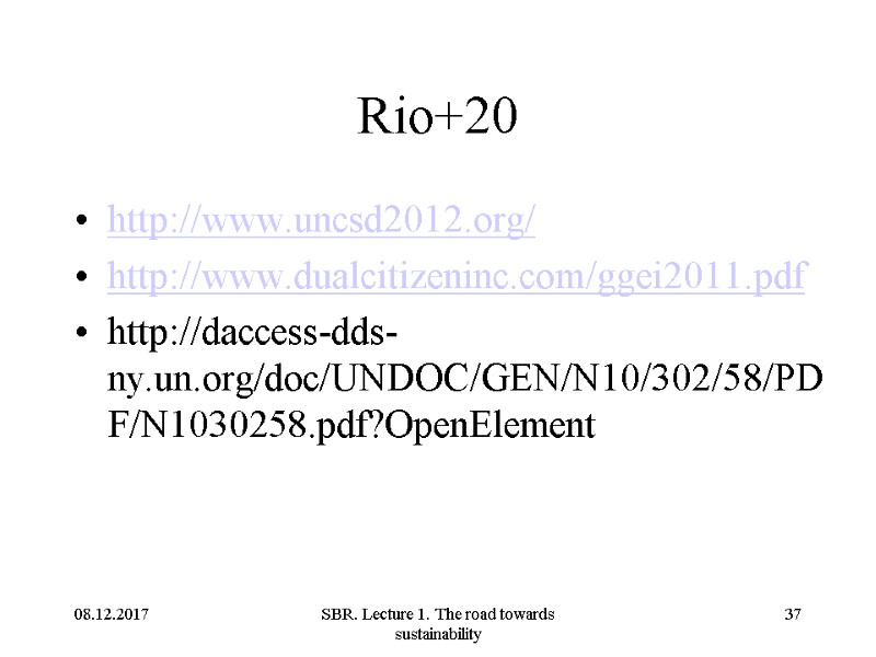 08.12.2017 SBR. Lecture 1. The road towards sustainability 37 Rio+20 http://www.uncsd2012.org/  http://www.dualcitizeninc.com/ggei2011.pdf http://daccess-dds-ny.un.org/doc/UNDOC/GEN/N10/302/58/PDF/N1030258.pdf?OpenElement